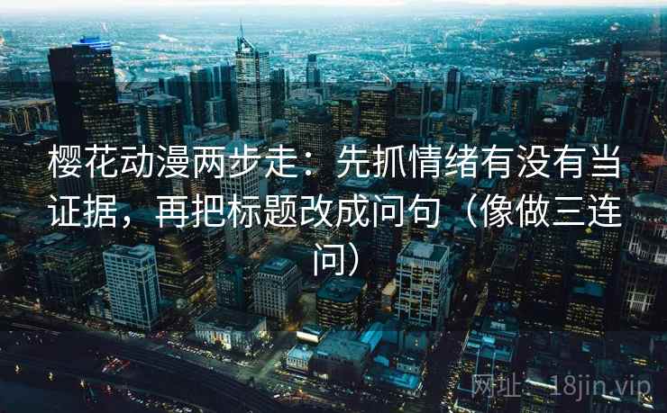 樱花动漫两步走：先抓情绪有没有当证据，再把标题改成问句（像做三连问）