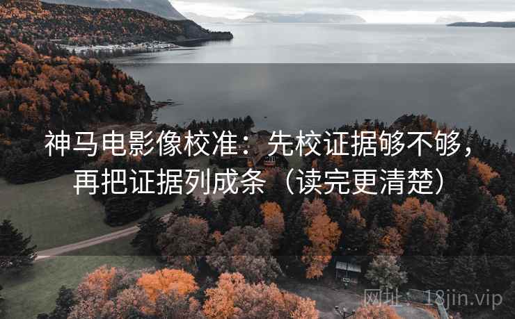 神马电影像校准：先校证据够不够，再把证据列成条（读完更清楚）