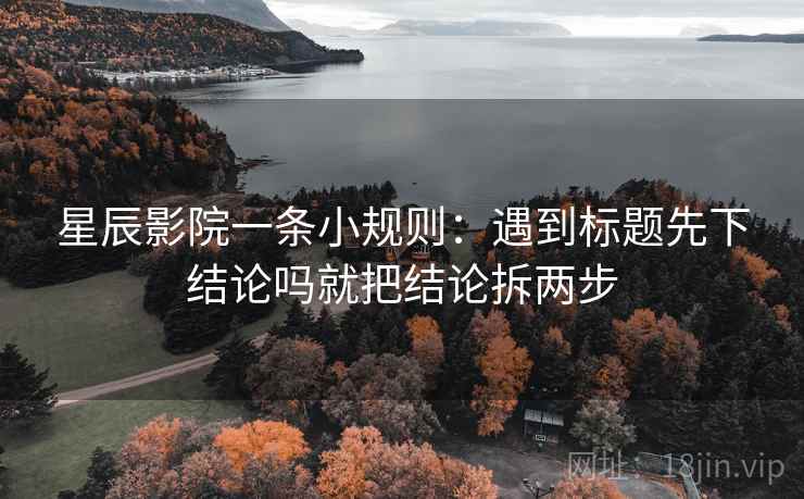 星辰影院一条小规则：遇到标题先下结论吗就把结论拆两步