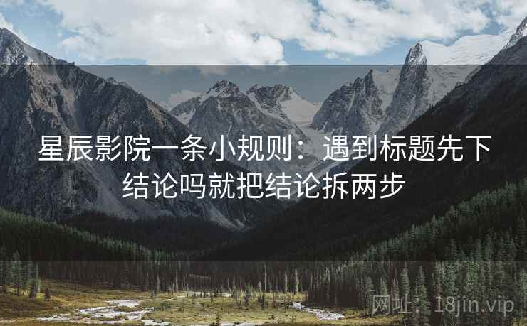 星辰影院一条小规则：遇到标题先下结论吗就把结论拆两步