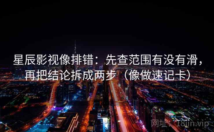 星辰影视像排错：先查范围有没有滑，再把结论拆成两步（像做速记卡）