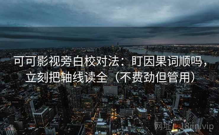 可可影视旁白校对法：盯因果词顺吗，立刻把轴线读全（不费劲但管用）
