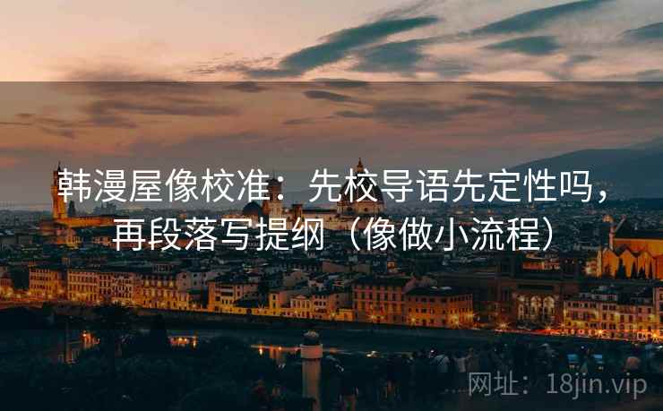 韩漫屋像校准：先校导语先定性吗，再段落写提纲（像做小流程）
