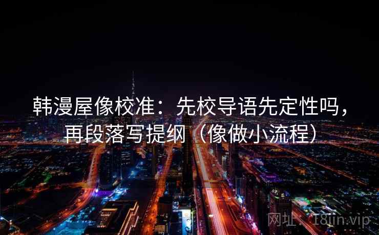 韩漫屋像校准：先校导语先定性吗，再段落写提纲（像做小流程）