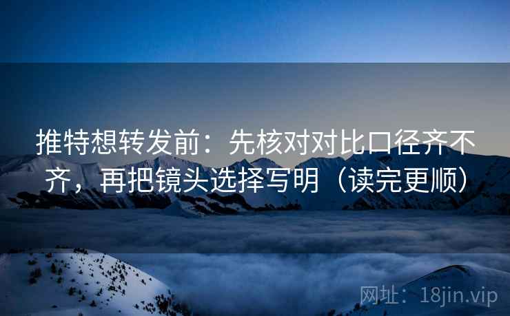 推特想转发前：先核对对比口径齐不齐，再把镜头选择写明（读完更顺）