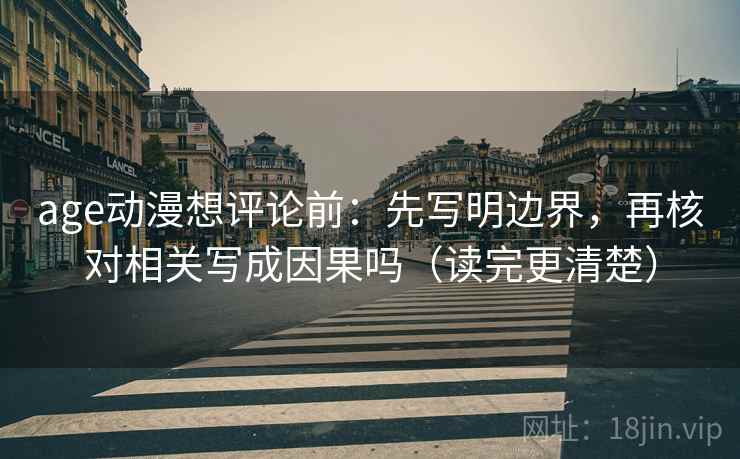 age动漫想评论前：先写明边界，再核对相关写成因果吗（读完更清楚）