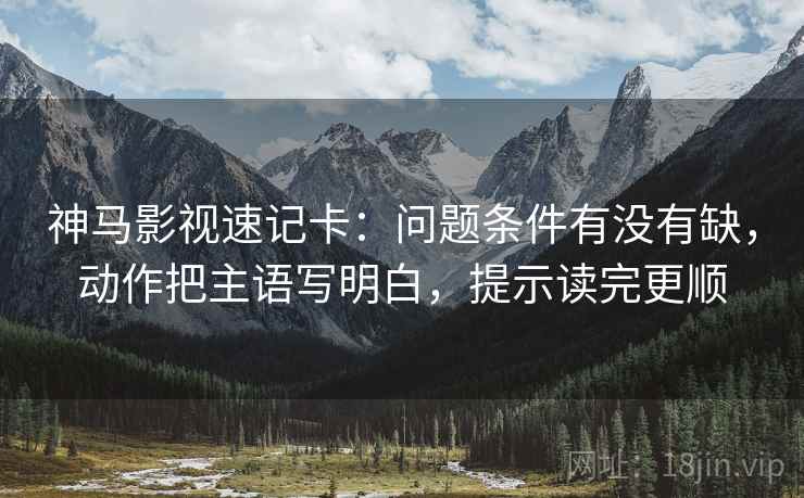 神马影视速记卡：问题条件有没有缺，动作把主语写明白，提示读完更顺