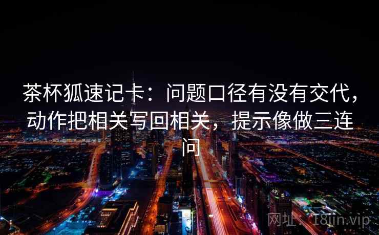 茶杯狐速记卡：问题口径有没有交代，动作把相关写回相关，提示像做三连问