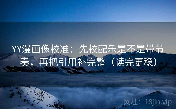 YY漫画像校准：先校配乐是不是带节奏，再把引用补完整（读完更稳）