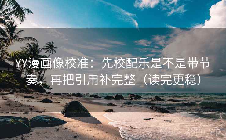 YY漫画像校准：先校配乐是不是带节奏，再把引用补完整（读完更稳）