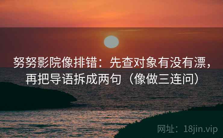 努努影院像排错：先查对象有没有漂，再把导语拆成两句（像做三连问）