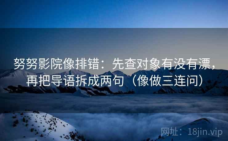 努努影院像排错：先查对象有没有漂，再把导语拆成两句（像做三连问）