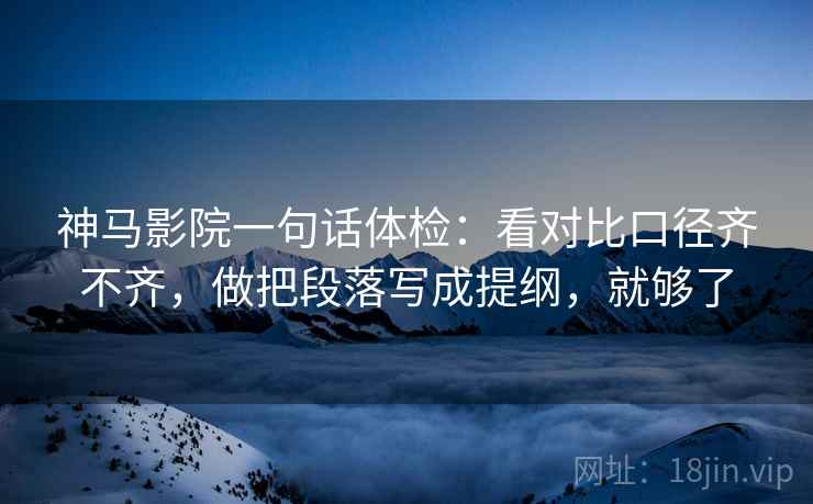 神马影院一句话体检：看对比口径齐不齐，做把段落写成提纲，就够了