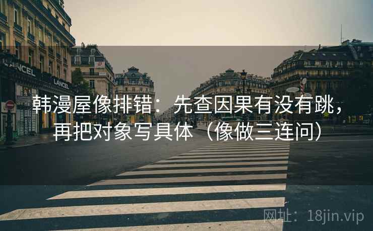 韩漫屋像排错：先查因果有没有跳，再把对象写具体（像做三连问）