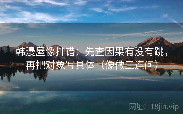 韩漫屋像排错：先查因果有没有跳，再把对象写具体（像做三连问）