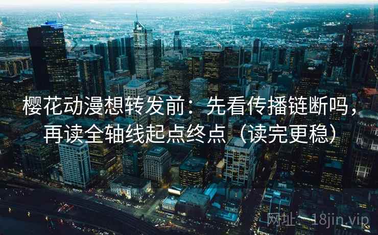 樱花动漫想转发前：先看传播链断吗，再读全轴线起点终点（读完更稳）