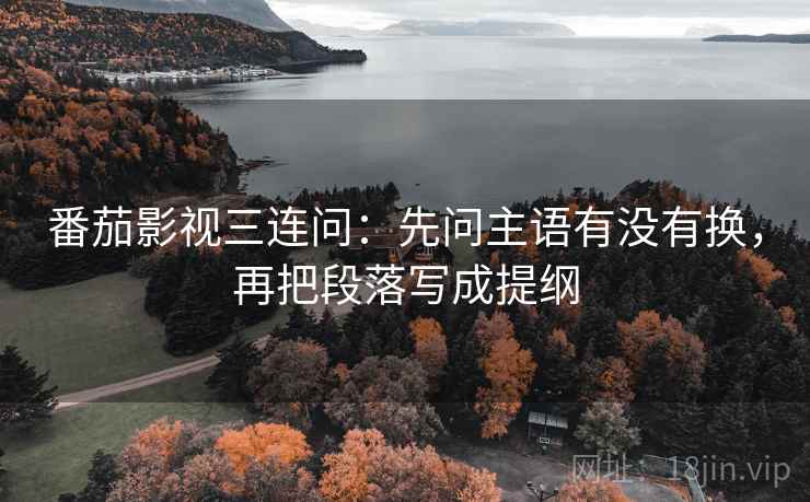 番茄影视三连问：先问主语有没有换，再把段落写成提纲