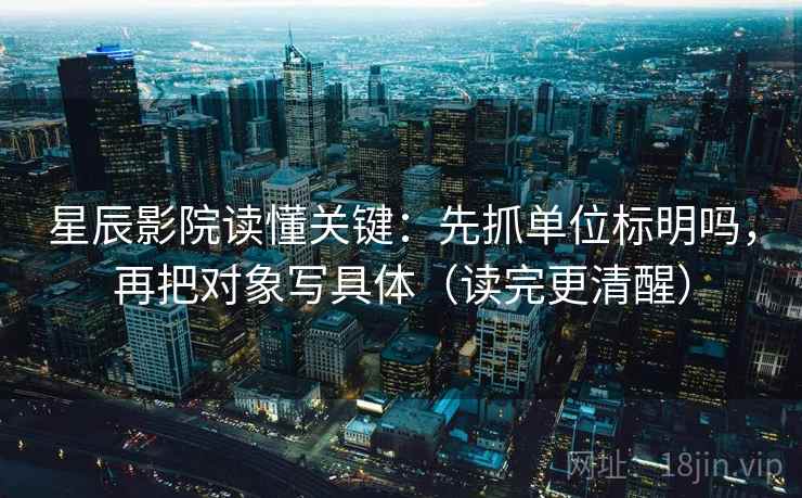 星辰影院读懂关键：先抓单位标明吗，再把对象写具体（读完更清醒）