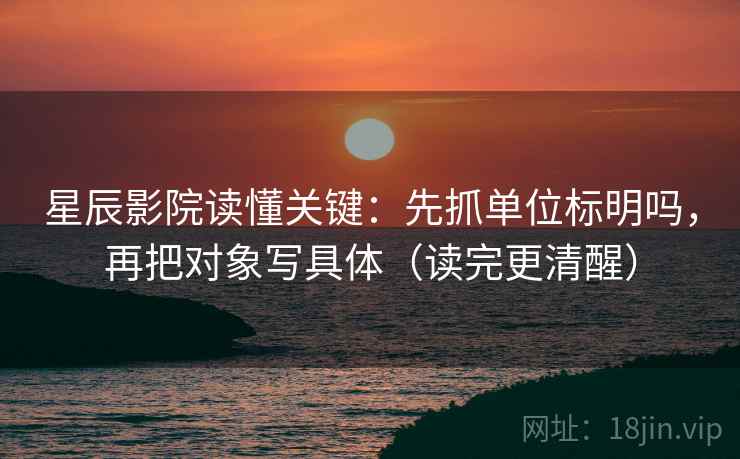 星辰影院读懂关键：先抓单位标明吗，再把对象写具体（读完更清醒）
