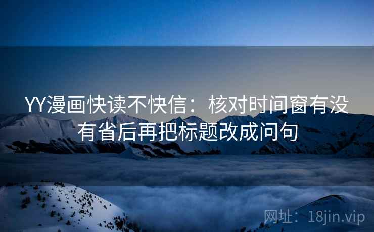 YY漫画快读不快信：核对时间窗有没有省后再把标题改成问句