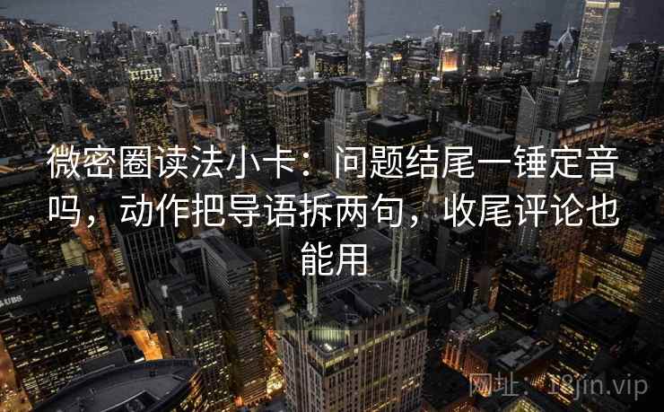 微密圈读法小卡：问题结尾一锤定音吗，动作把导语拆两句，收尾评论也能用