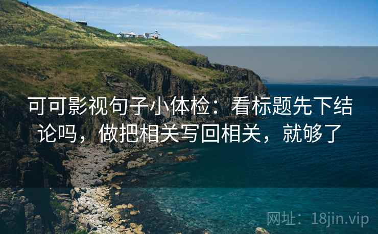 可可影视句子小体检：看标题先下结论吗，做把相关写回相关，就够了