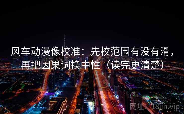 风车动漫像校准：先校范围有没有滑，再把因果词换中性（读完更清楚）