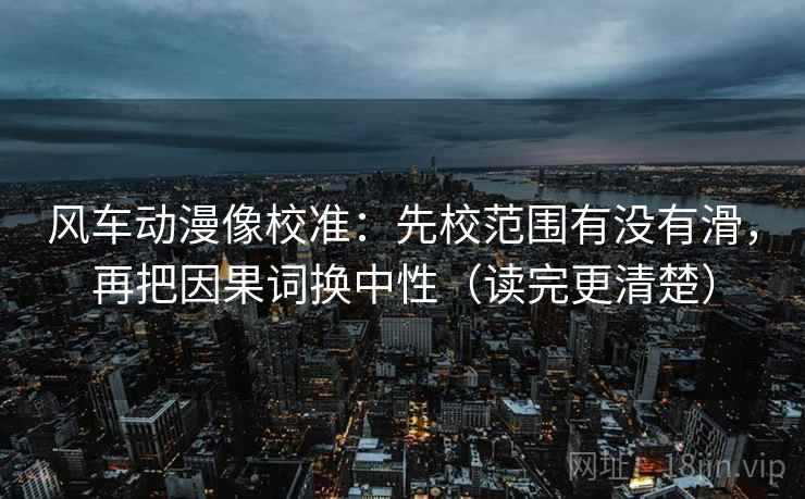 风车动漫像校准：先校范围有没有滑，再把因果词换中性（读完更清楚）