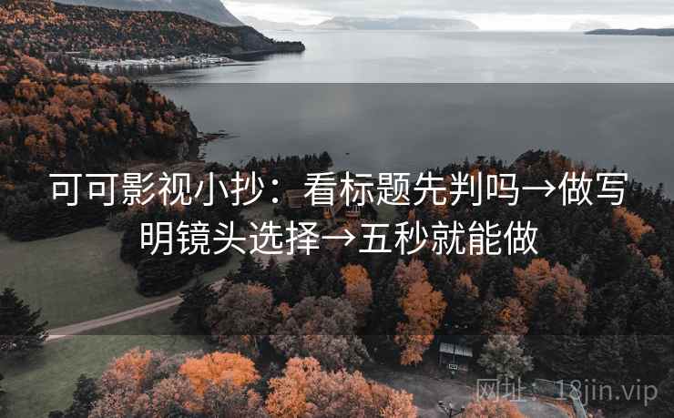 可可影视小抄：看标题先判吗→做写明镜头选择→五秒就能做