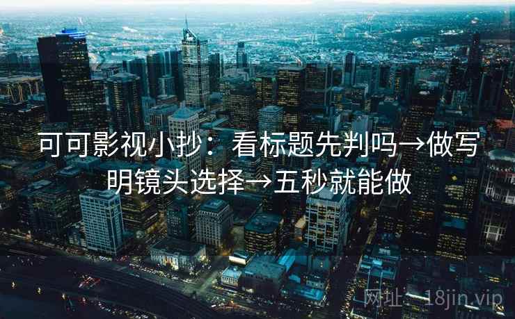 可可影视小抄：看标题先判吗→做写明镜头选择→五秒就能做