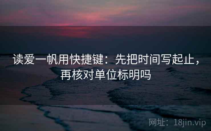读爱一帆用快捷键：先把时间写起止，再核对单位标明吗
