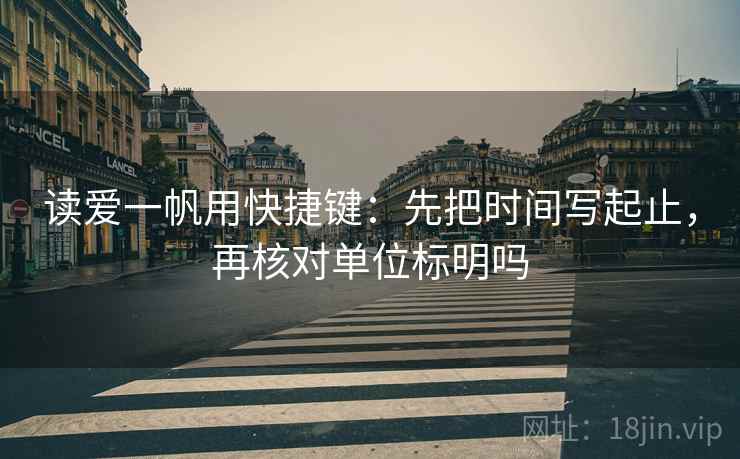 读爱一帆用快捷键：先把时间写起止，再核对单位标明吗