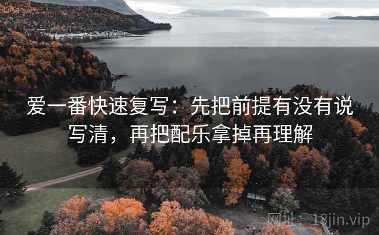 爱一番快速复写：先把前提有没有说写清，再把配乐拿掉再理解