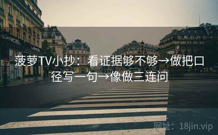菠萝TV小抄：看证据够不够→做把口径写一句→像做三连问