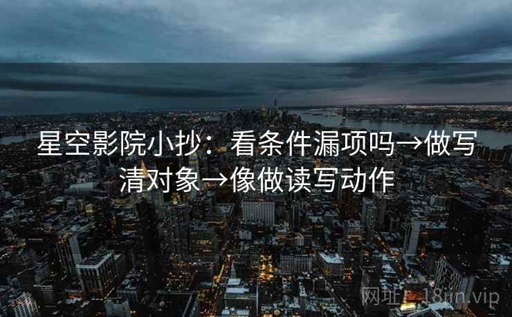 星空影院小抄：看条件漏项吗→做写清对象→像做读写动作