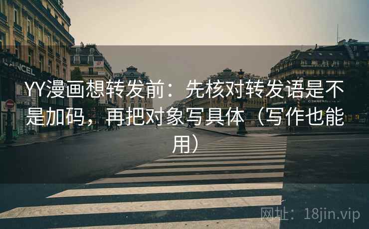 YY漫画想转发前：先核对转发语是不是加码，再把对象写具体（写作也能用）