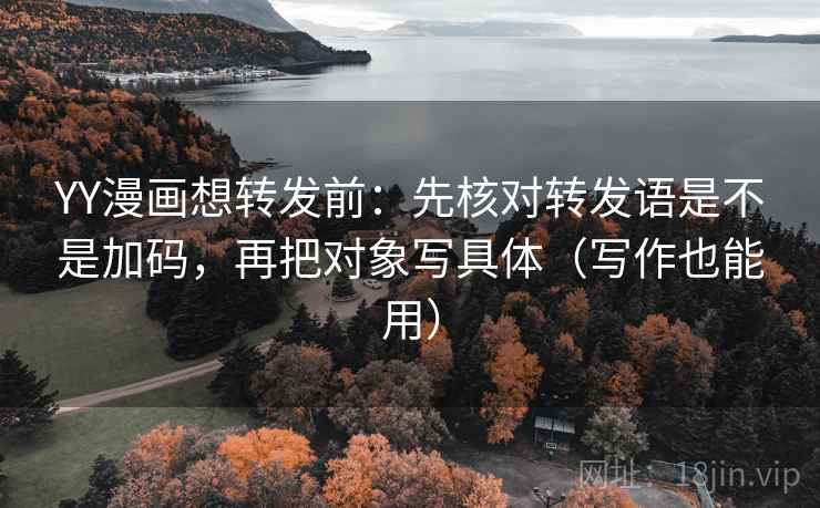 YY漫画想转发前：先核对转发语是不是加码，再把对象写具体（写作也能用）
