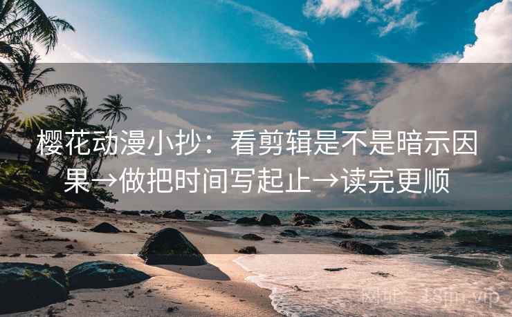 樱花动漫小抄：看剪辑是不是暗示因果→做把时间写起止→读完更顺