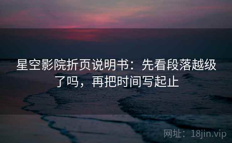 星空影院折页说明书：先看段落越级了吗，再把时间写起止