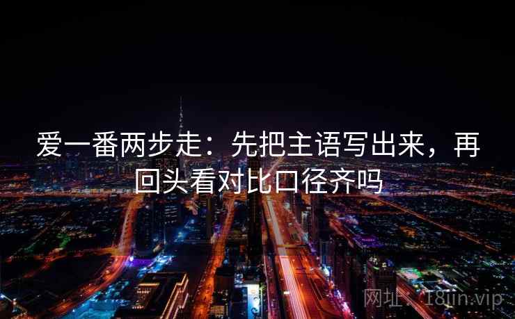 爱一番两步走：先把主语写出来，再回头看对比口径齐吗