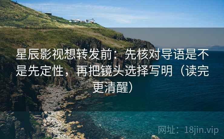 星辰影视想转发前：先核对导语是不是先定性，再把镜头选择写明（读完更清醒）