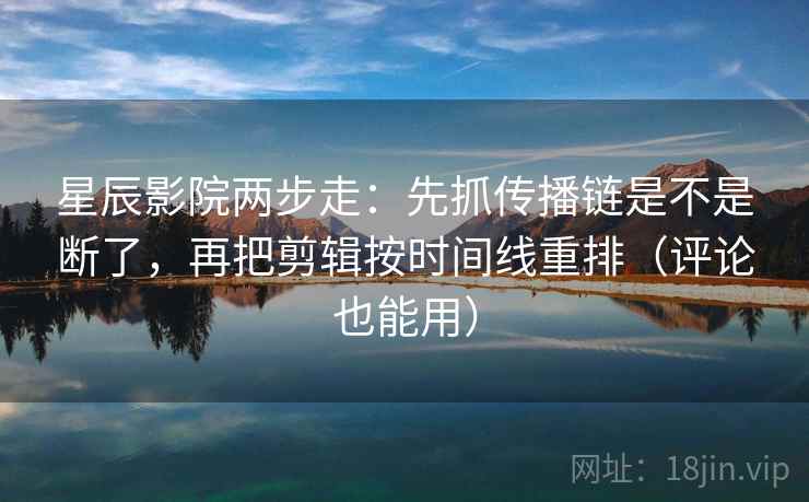 星辰影院两步走：先抓传播链是不是断了，再把剪辑按时间线重排（评论也能用）
