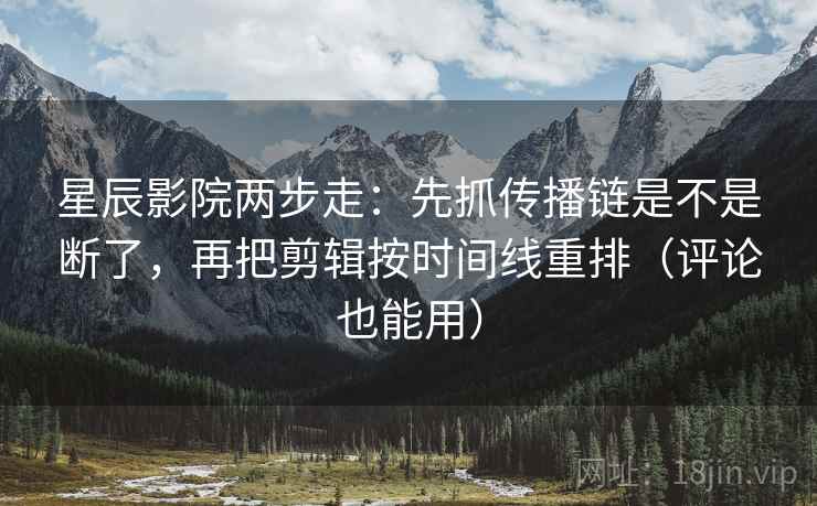 星辰影院两步走：先抓传播链是不是断了，再把剪辑按时间线重排（评论也能用）