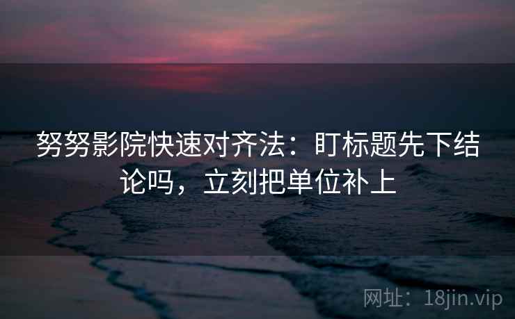 努努影院快速对齐法：盯标题先下结论吗，立刻把单位补上