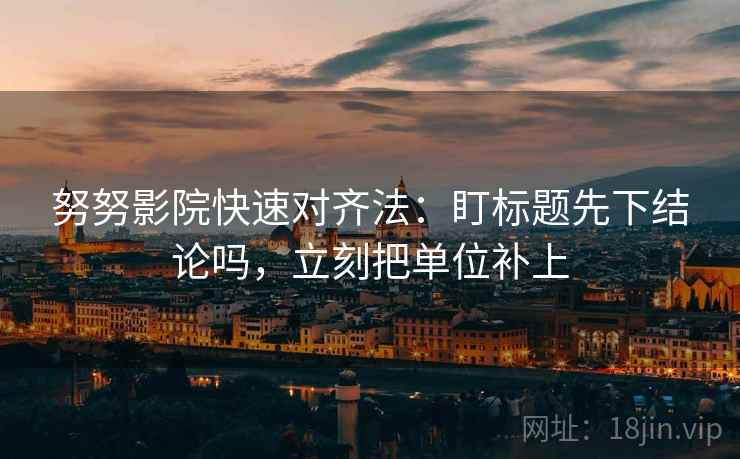 努努影院快速对齐法：盯标题先下结论吗，立刻把单位补上