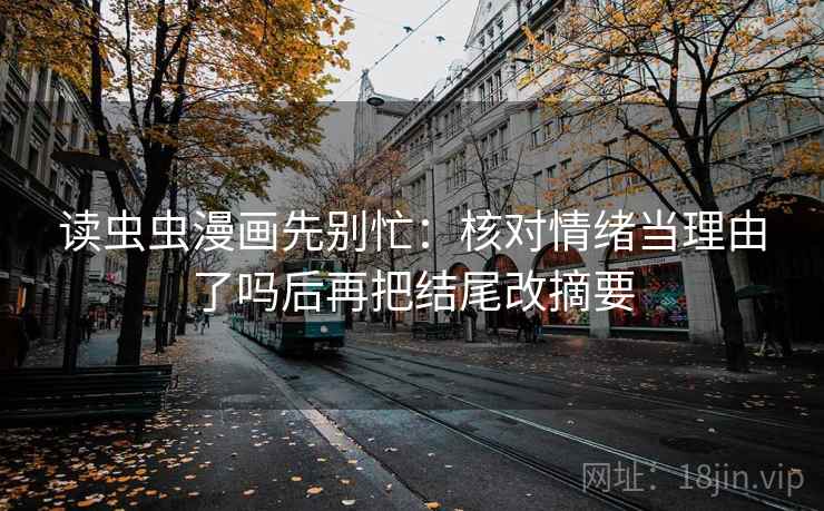 读虫虫漫画先别忙：核对情绪当理由了吗后再把结尾改摘要