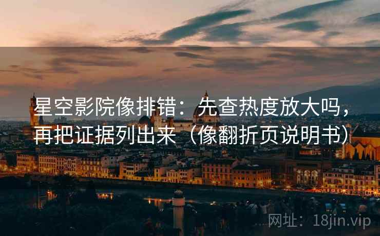 星空影院像排错：先查热度放大吗，再把证据列出来（像翻折页说明书）