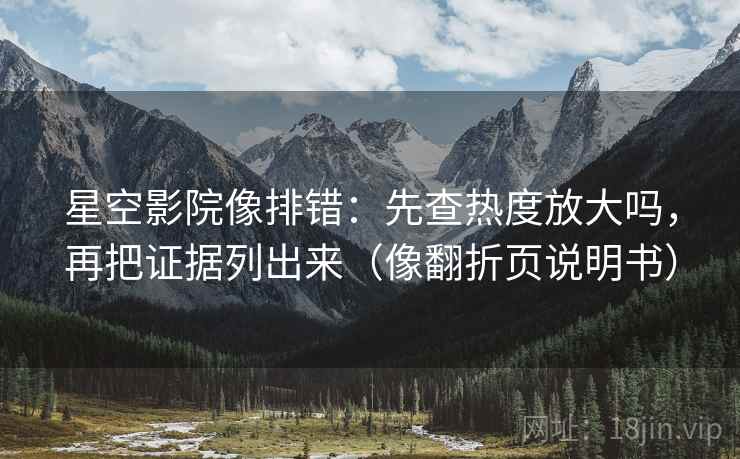 星空影院像排错：先查热度放大吗，再把证据列出来（像翻折页说明书）