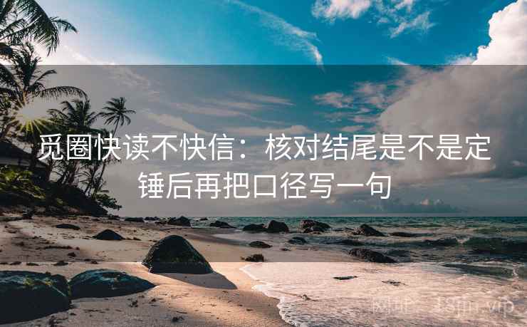 觅圈快读不快信：核对结尾是不是定锤后再把口径写一句