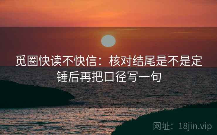 觅圈快读不快信：核对结尾是不是定锤后再把口径写一句